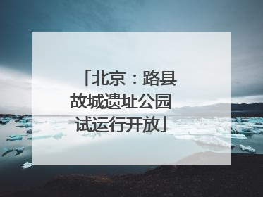 北京：路县故城遗址公园试运行开放